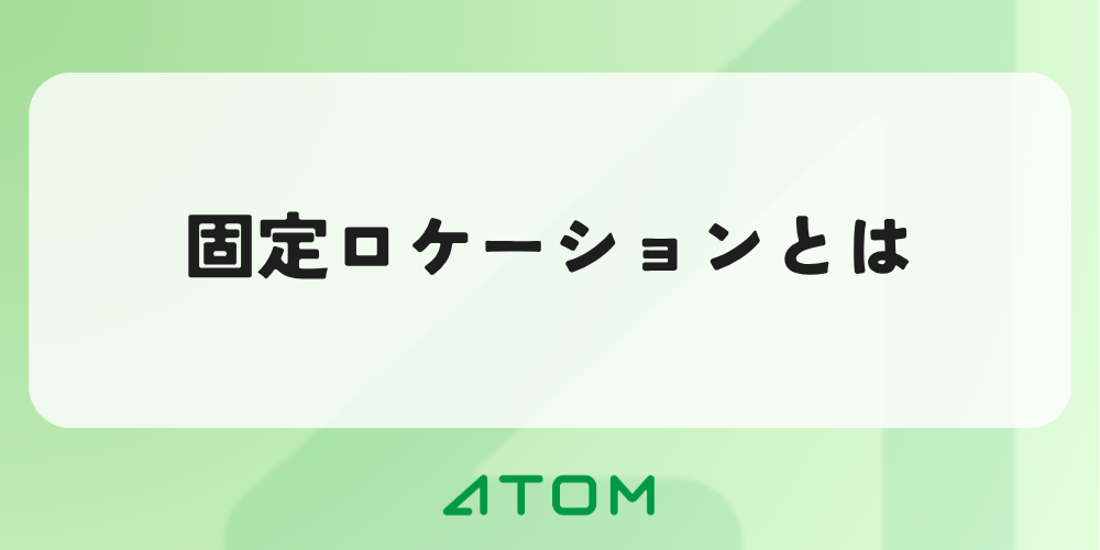 固定ロケーションとは？具体例付きでフリーロケーションとの違いやメリットを解説